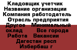 Кладовщик-учетчик › Название организации ­ Компания-работодатель › Отрасль предприятия ­ Другое › Минимальный оклад ­ 1 - Все города Работа » Вакансии   . Дагестан респ.,Избербаш г.